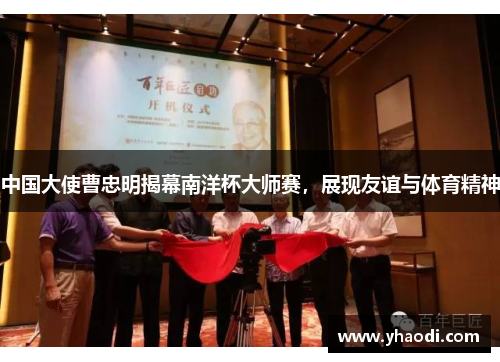 中国大使曹忠明揭幕南洋杯大师赛，展现友谊与体育精神