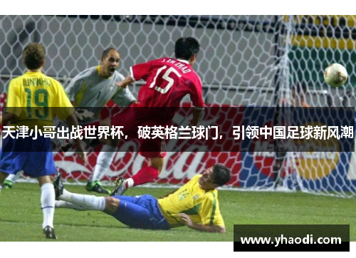 天津小哥出战世界杯，破英格兰球门，引领中国足球新风潮